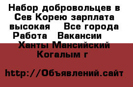 Набор добровольцев в Сев.Корею.зарплата высокая. - Все города Работа » Вакансии   . Ханты-Мансийский,Когалым г.